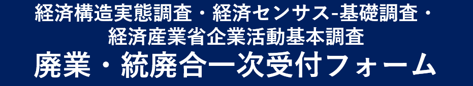 経済構造実態調査・経済センサス-基礎調査・経済産業省企業活動基本調査 廃業・統廃合一次受付フォーム